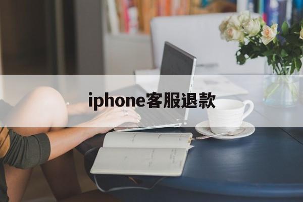 iphone客服退款(iphone客服退款流程)