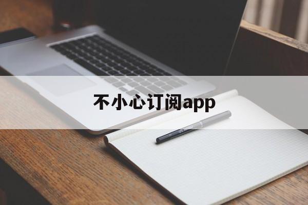 不小心订阅app(不小心订阅了付费软件怎么取消)