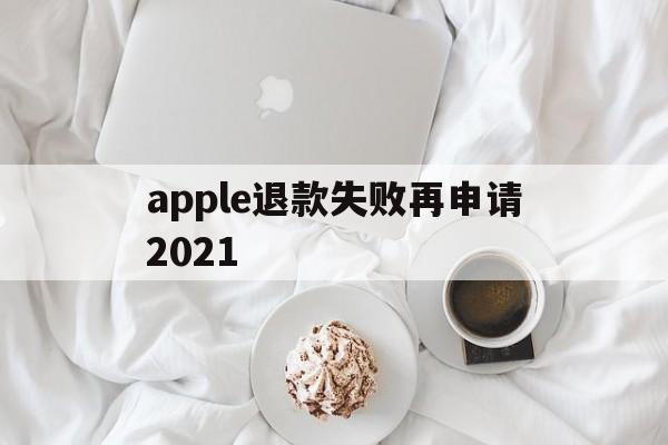 apple退款失败再申请2021(苹果退款失败两次后怎么不能继续申请了)