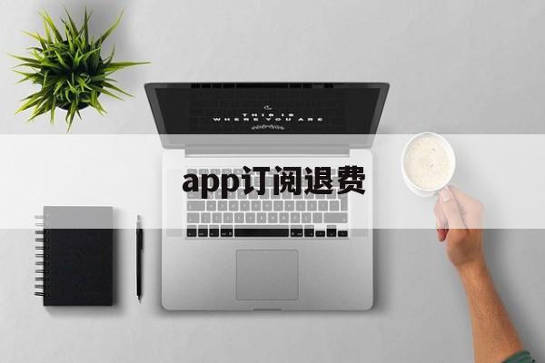 app订阅退费(app订阅了扣钱取消了退钱吗)