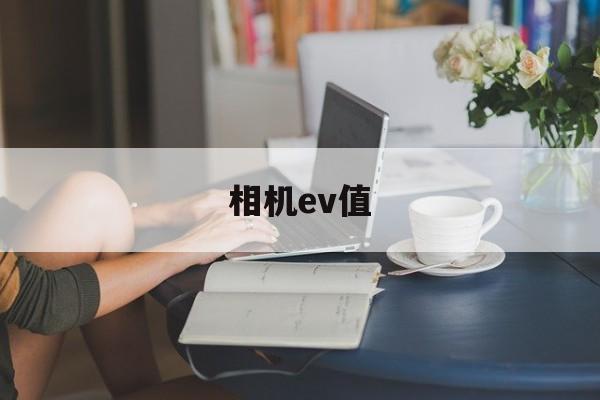 相机ev值(手机相机里的EV是什么意思)