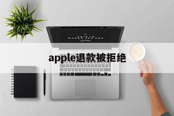 apple退款被拒绝(iphone退款申请被拒绝)